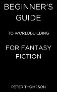 Beginner's Guide to Worldbuilding for Fantasy Fiction - Peter Thompson