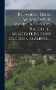 Relazioni Degli Ambasciatori Veneti Al Senato, Raccolte, Annotate Ed Edite Da Eugenio Albèri...... - 