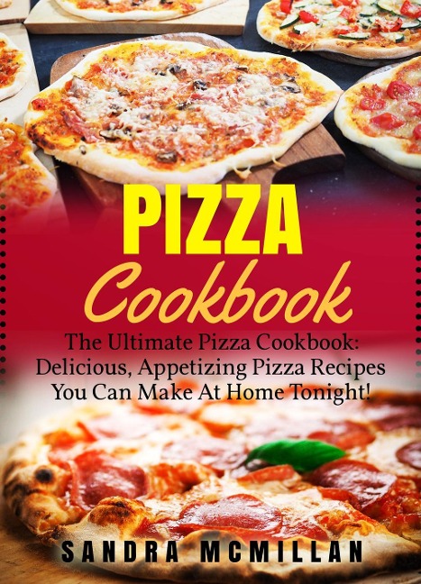 Pizza Cookbook: The Ultimate Pizza Cookbook: Delicious, Appetizing Pizza Recipes You Can Make At Home Tonight - Sandra McMillan