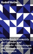 Darstellende Geometrie des Geländes und verwandte Anwendungen der Methode der kotierten Projektionen - Rudolf Rothe