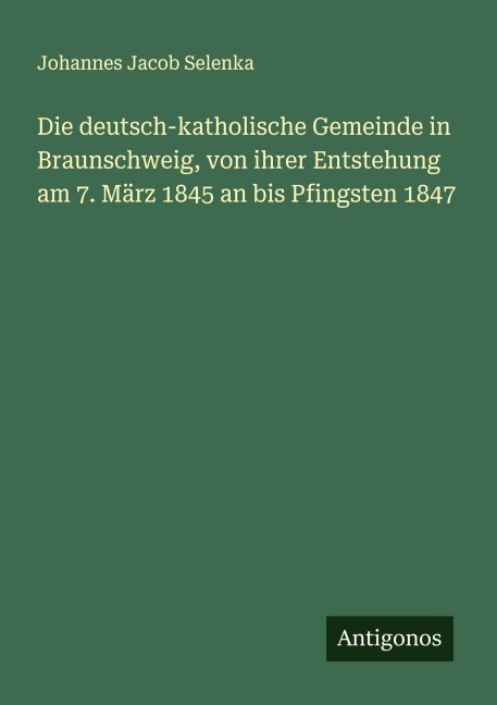 Die deutsch-katholische Gemeinde in Braunschweig, von ihrer Entstehung am 7. März 1845 an bis Pfingsten 1847 - Johannes Jacob Selenka