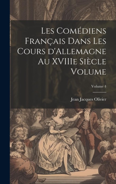 Les comédiens français dans les cours d'Allemagne au XVIIIe siècle Volume; Volume 4 - Olivier Jean Jacques