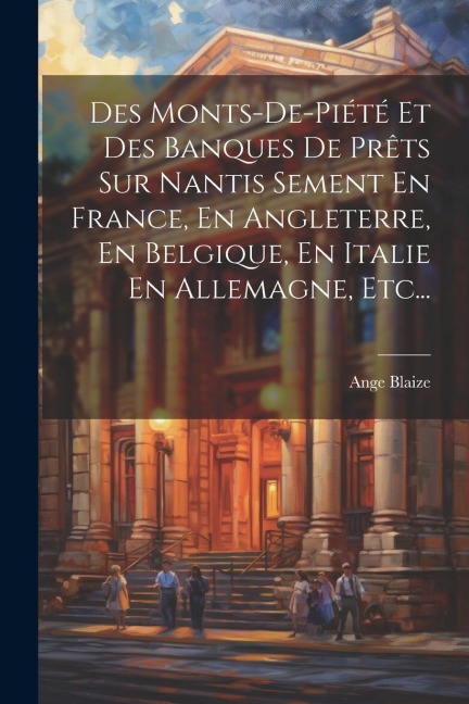 Des Monts-de-piété Et Des Banques De Prêts Sur Nantis Sement En France, En Angleterre, En Belgique, En Italie En Allemagne, Etc... - Ange Blaize