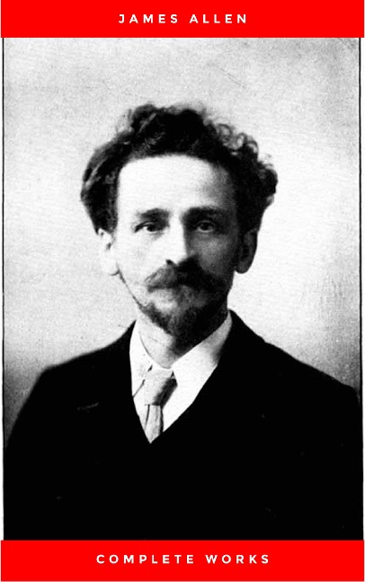 James Allen Complete Collection: 21 Books Including As A Man Thinketh,Byways Of Blessedness,The Way Of Peace,The Path Of Prosperity,These Things Added and Much More - James Allen