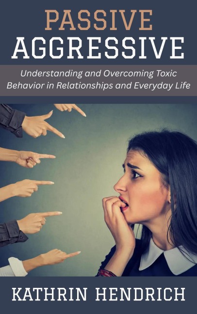 Passive Aggressive: Understanding and Overcoming Toxic Behavior in Relationships and Everyday Life - Kathrin Hendrich