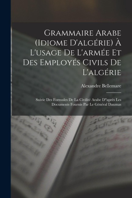 Grammaire Arabe (idiome D'algérie) À L'usage De L'armée Et Des Employés Civils De L'algérie: Suivie Des Formules De La Civilité Arabe D"après Les Docu - Alexandre Bellemare