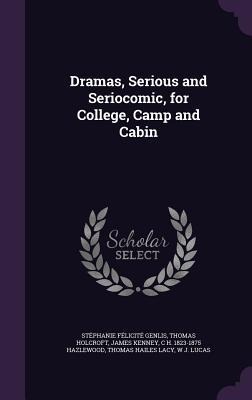 Dramas, Serious and Seriocomic, for College, Camp and Cabin - Stéphanie Félicité Genlis, Thomas Holcroft, James Kenney
