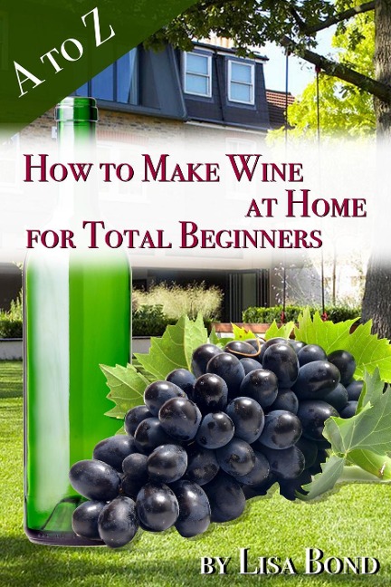 A to Z How to Make Wine at Home for Total Beginners - Lisa Bond