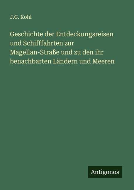 Geschichte der Entdeckungsreisen und Schifffahrten zur Magellan-Straße und zu den ihr benachbarten Ländern und Meeren - J. G. Kohl