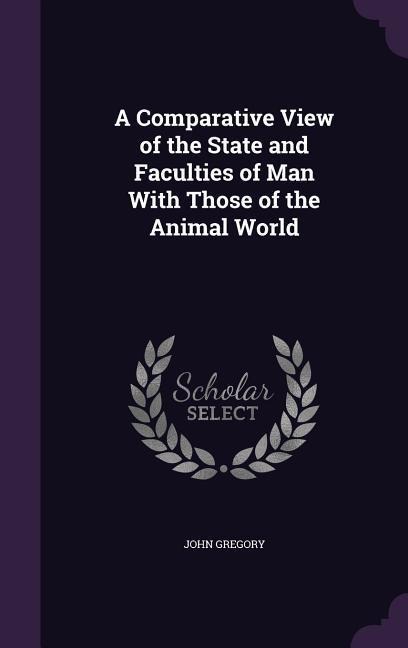 A Comparative View of the State and Faculties of Man With Those of the Animal World - John Gregory