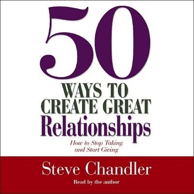 50 Ways to Create Great Relationships: How to Stop Taking and Start Giving - Steve Chandler
