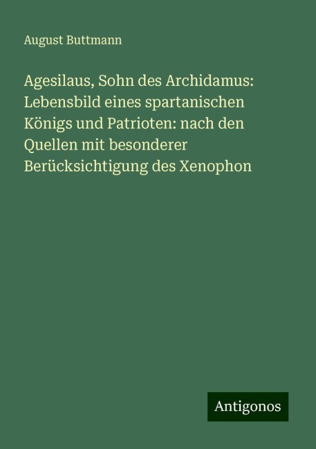 Agesilaus, Sohn des Archidamus: Lebensbild eines spartanischen Königs und Patrioten: nach den Quellen mit besonderer Berücksichtigung des Xenophon - August Buttmann