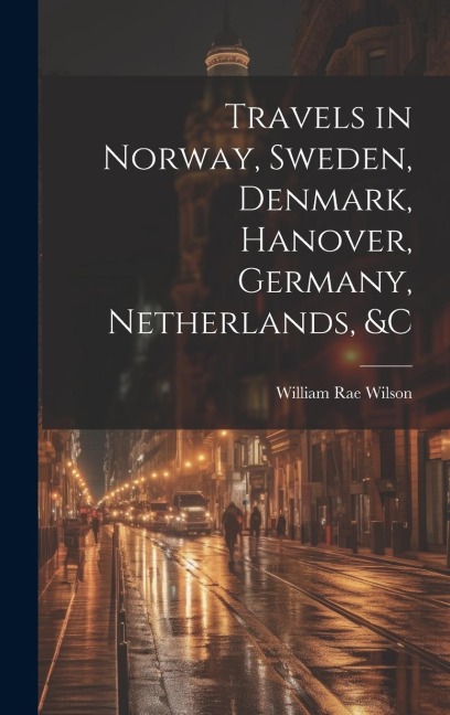 Travels in Norway, Sweden, Denmark, Hanover, Germany, Netherlands, &c - William Rae Wilson