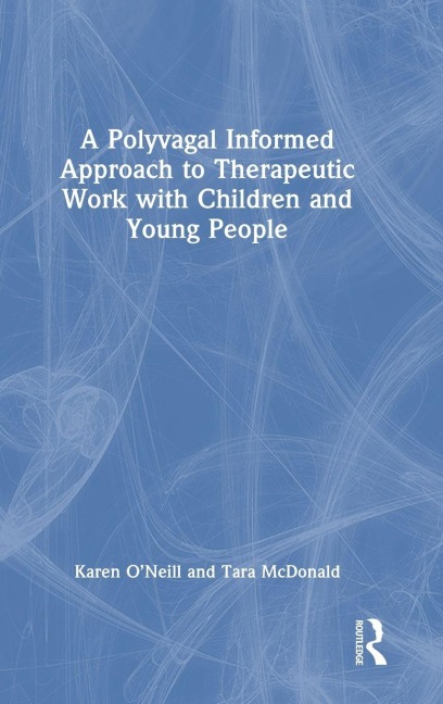 A Polyvagal Informed Approach to Therapeutic Work with Children and Young People - Karen O'Neill, Tara Mcdonald