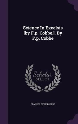 Science In Excelsis [by F.p. Cobbe.]. By F.p. Cobbe - Frances Power Cobbe