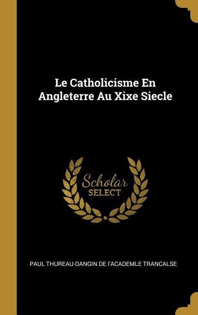 Le Catholicisme En Angleterre Au Xixe Siecle - Thureau-Dangin de I'academle Trancalse