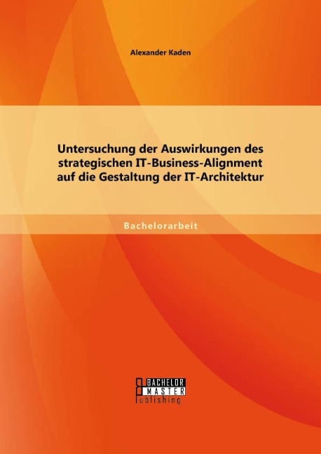 Untersuchung der Auswirkungen des strategischen IT-Business-Alignment auf die Gestaltung der IT-Architektur - Alexander Kaden