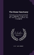 The Home Sanctuary: A Companion Volumne to the Cloister Book; Completing A Year of Services for Shut-in Worshipers and Pastorless Congrega - David James Burrell