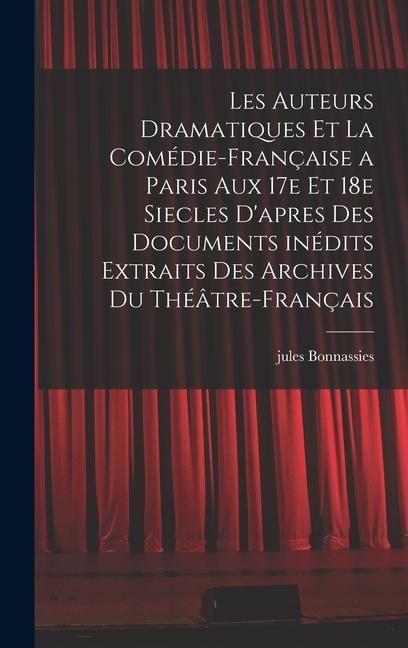 Les auteurs dramatiques et la Comédie-Française a Paris aux 17e et 18e siecles d'apres des documents inédits extraits des archives du Théâtre-Français - Jules Bonnassies