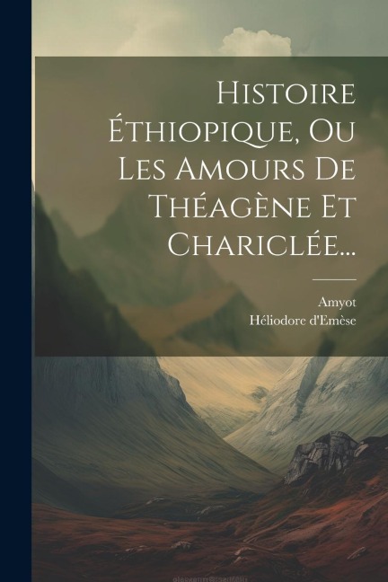 Histoire Éthiopique, Ou Les Amours De Théagène Et Chariclée... - Héliodore D'Emèse, Amyot