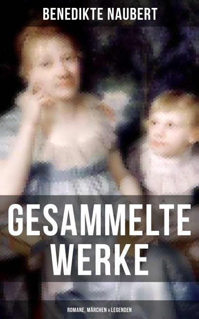 Gesammelte Werke: Romane, Märchen & Legenden - Benedikte Naubert