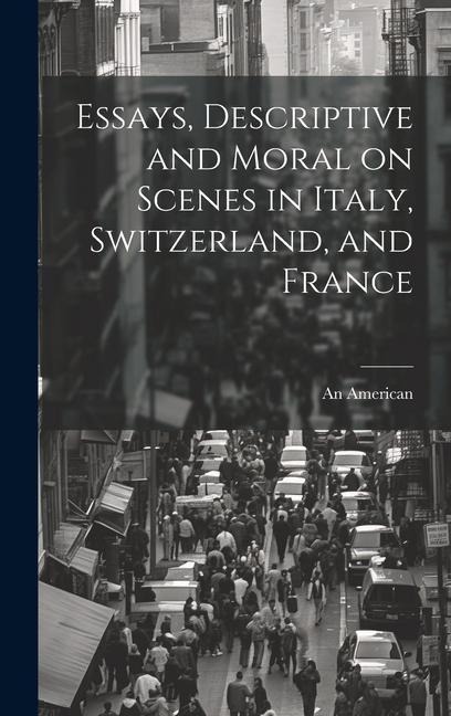 Essays, Descriptive and Moral on Scenes in Italy, Switzerland, and France - An American