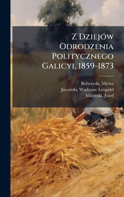 Z DziejÃ3w Odrodzenia Politycznego Galicyi, 1859-1873 - Micha Bobrzynski, Jaworski Wadysaw Leopold, Milewski Jã3zef