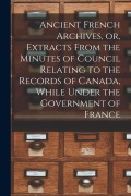 Cover-Bild zum Titel 'Ancient French Archives, or, Extracts From the Minutes of Council Relating to the Records of Canada, While Under the Government of France [microform]' von 'Anonymous'