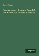 Cover-Bild zum Titel 'Der Ausgang der Regierung Rudolfs II. und die Anfänge des Kaisers Matthias' von 'Anton Chroust'