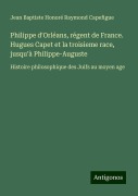 Cover-Bild zum Titel 'Philippe d'Orléans, régent de France. Hugues Capet et la troisieme race, jusqu'à Philippe-Auguste' von 'Jean Baptiste Honoré Raymond Capefigue'