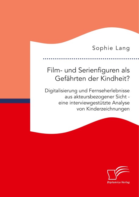 Film- und Serienfiguren als Gefährten der Kindheit? Digitalisierung und Fernseherlebnisse aus akteursbezogener Sicht - eine interviewgestützte Analyse von Kinderzeichnungen - Sophie Lang