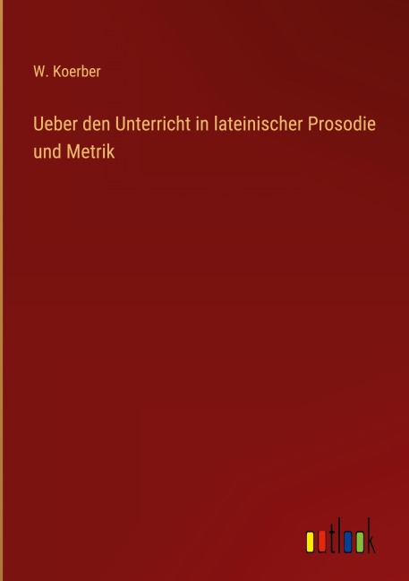 Ueber den Unterricht in lateinischer Prosodie und Metrik - W. Koerber