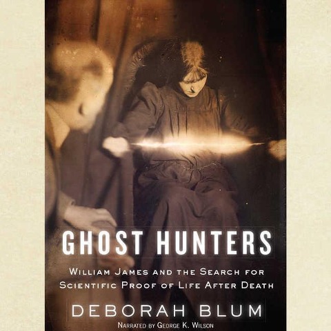 Ghost Hunters: William James and the Search for Scientific Proof of Life After Death - Deborah Blum