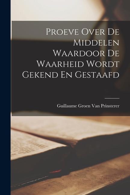 Proeve Over De Middelen Waardoor De Waarheid Wordt Gekend En Gestaafd - Guillaume Groen Van Prinsterer