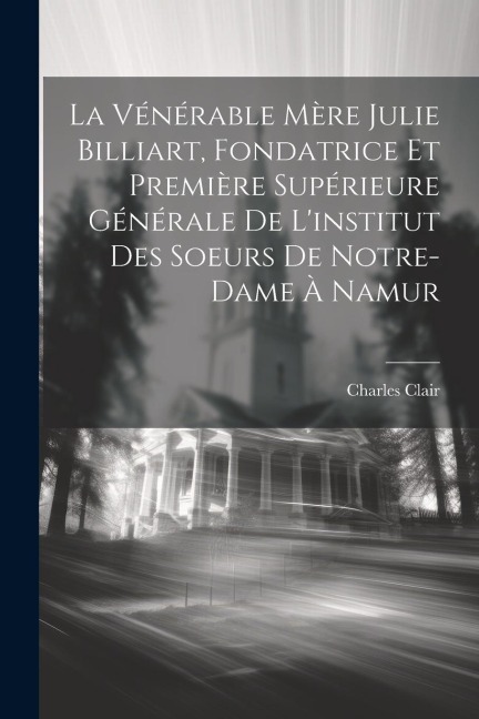 La Vénérable Mère Julie Billiart, Fondatrice Et Première Supérieure Générale De L'institut Des Soeurs De Notre-dame À Namur - Charles Clair