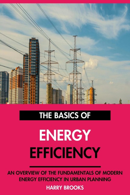 The Basics of Modern Energy Efficiency: An Overview of the Fundamentals of Energy Efficiency in Urban Planning. - Harry Brooks