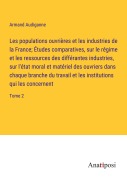 Cover-Bild zum Titel 'Les populations ouvrières et les industries de la France; Études comparatives, sur le régime et les ressources des différantes industries, sur l'état moral et matériel des ouvriers dans chaque branche du travail et les institutions qui les concernent' von 'Armand Audiganne'