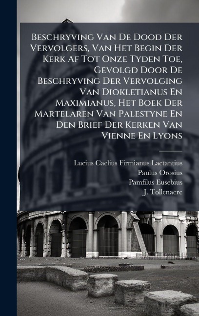 Beschryving Van De Dood Der Vervolgers, Van Het Begin Der Kerk Af Tot Onze Tyden Toe, Gevolgd Door De Beschryving Der Vervolging Van Diokletianus En Maximianus, Het Boek Der Martelaren Van Palestyne En Den Brief Der Kerken Van Vienne En Lyons - Paulus Orosius, Pamfilus Eusebius