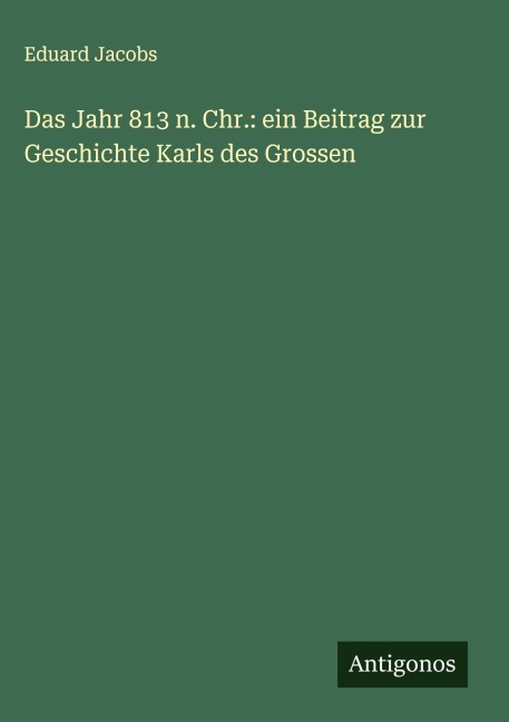 Das Jahr 813 n. Chr.: ein Beitrag zur Geschichte Karls des Grossen - Eduard Jacobs
