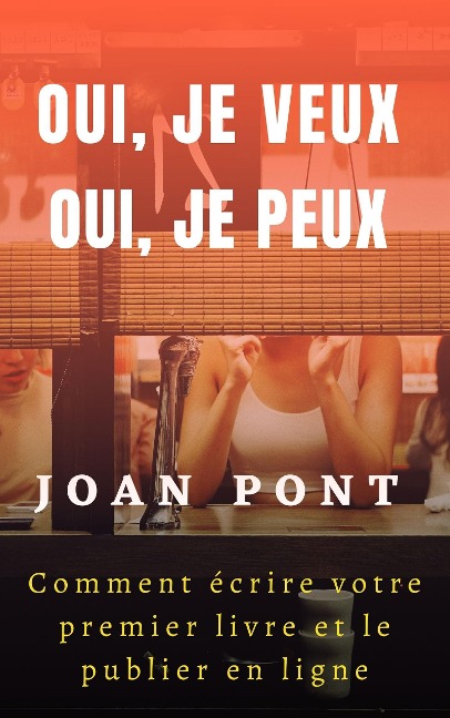 Oui, Je Veux. Oui, Je Peux. Comment Écrire Votre Premier Livre Et Le Publier en Ligne - Joan Pont