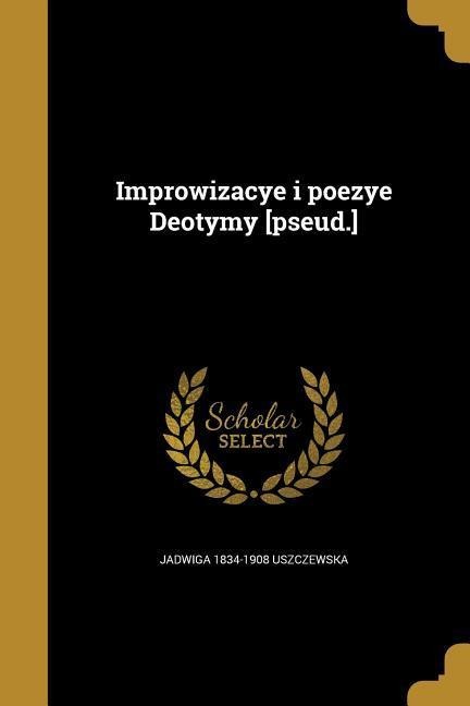 Improwizacye i poezye Deotymy [pseud.] - Jadwiga Uszczewska