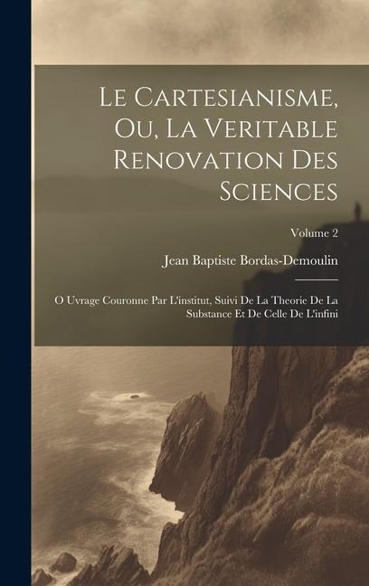 Le Cartesianisme, Ou, La Veritable Renovation Des Sciences: O Uvrage Couronne Par L'institut, Suivi De La Theorie De La Substance Et De Celle De L'inf - Jean Baptiste Bordas-Demoulin