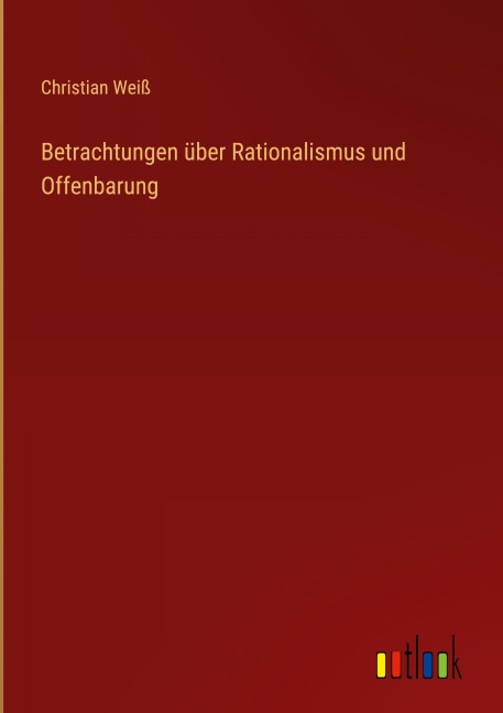 Betrachtungen über Rationalismus und Offenbarung - Christian Weiß