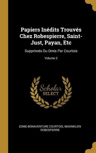 Papiers Inédits Trouvés Chez Robespierre, Saint-Just, Payan, Etc: Supprimés Ou Omis Par Courtois; Volume 2 - Edme-Bonaventure Courtois, Maximilien Robespierre