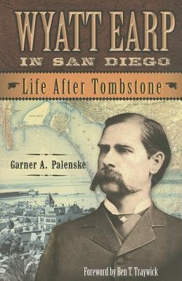 Wyatt Earp in San Diego: Life After Tombstone - Garner A. Palenske