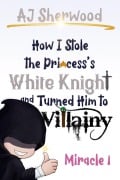 Cover-Bild zum Titel '1 How I Stole the Princess's White Knight and Turned Him to Villainy: Miracle 1' von 'Aj Sherwood'