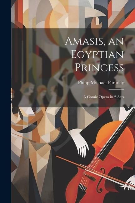 Amasis, an Egyptian Princess: A Comic Opera in 2 Acts - Philip Michael Faraday