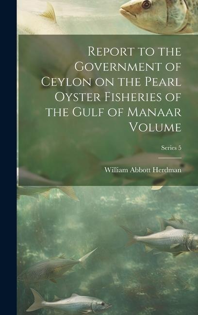 Report to the Government of Ceylon on the Pearl Oyster Fisheries of the Gulf of Manaar Volume; Series 5 - William Abbott Herdman