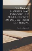 Der Heilige Augustinus Als Pädagoge Und Seine Bedeutung Für Die Geschichte Der Bildung - Franz Xaver Eggersdorfer