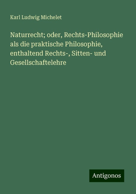 Naturrecht; oder, Rechts-Philosophie als die praktische Philosophie, enthaltend Rechts-, Sitten- und Gesellschaftelehre - Karl Ludwig Michelet